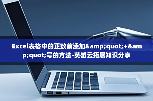 Excel表格中的正数前添加&quot;+&quot;号的方法-英雄云拓展知识分享