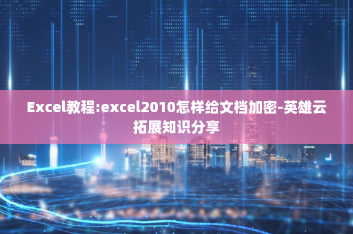 Excel教程:excel2010怎样给文档加密-英雄云拓展知识分享