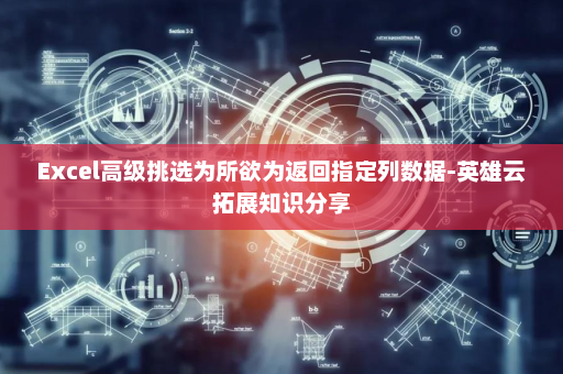 Excel高级挑选为所欲为返回指定列数据-英雄云拓展知识分享
