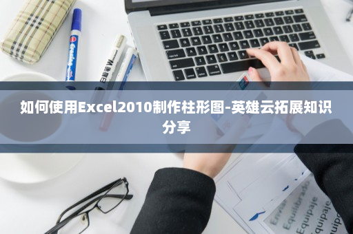 如何使用Excel2010制作柱形图-英雄云拓展知识分享