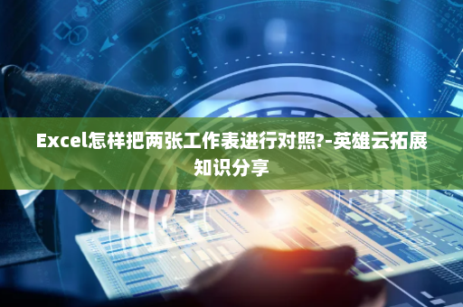 Excel怎样把两张工作表进行对照?-英雄云拓展知识分享