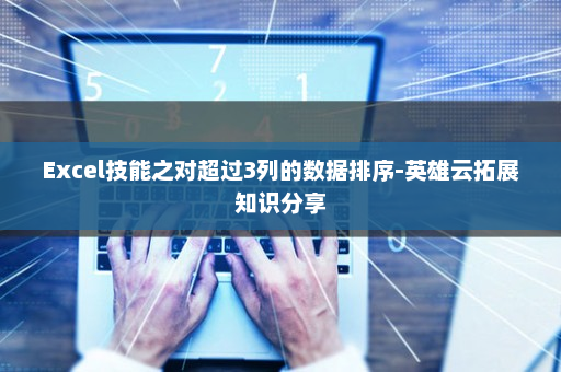 Excel技能之对超过3列的数据排序-英雄云拓展知识分享