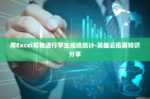 用Excel帮我进行学生成绩统计-英雄云拓展知识分享