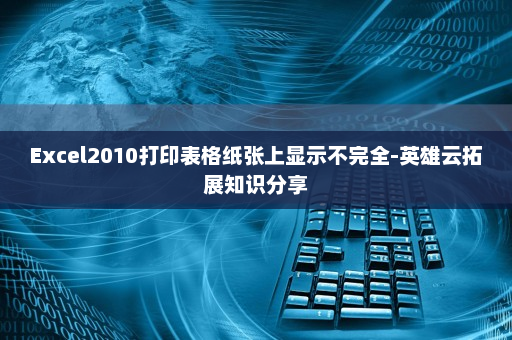 Excel2010打印表格纸张上显示不完全-英雄云拓展知识分享