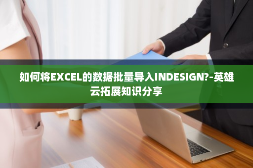 如何将EXCEL的数据批量导入INDESIGN?-英雄云拓展知识分享