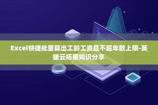 Excel快捷批量算出工龄工资且不超年数上限-英雄云拓展知识分享
