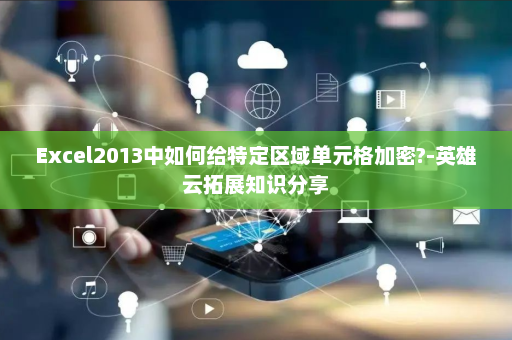 Excel2013中如何给特定区域单元格加密?-英雄云拓展知识分享