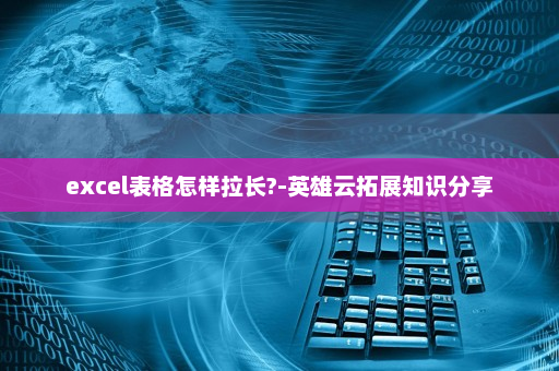 excel表格怎样拉长?-英雄云拓展知识分享