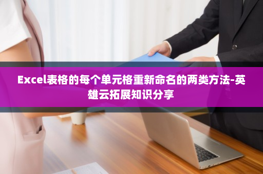 Excel表格的每个单元格重新命名的两类方法-英雄云拓展知识分享