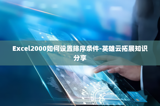 Excel2000如何设置排序条件-英雄云拓展知识分享
