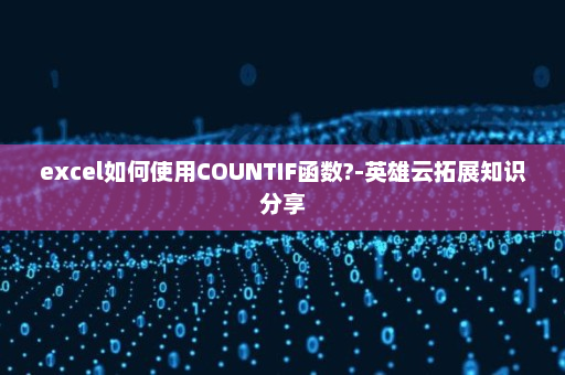 excel如何使用COUNTIF函数?-英雄云拓展知识分享