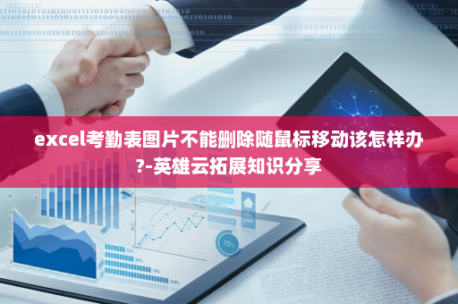 excel考勤表图片不能删除随鼠标移动该怎样办?-英雄云拓展知识分享
