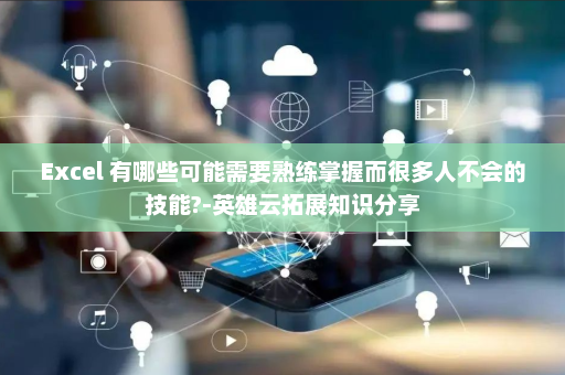 Excel 有哪些可能需要熟练掌握而很多人不会的技能?-英雄云拓展知识分享