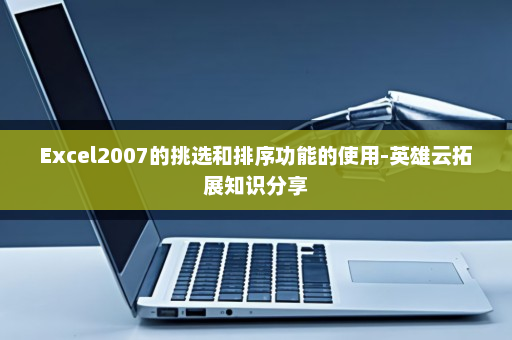 Excel2007的挑选和排序功能的使用-英雄云拓展知识分享