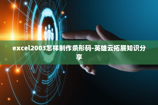 excel2003怎样制作条形码-英雄云拓展知识分享