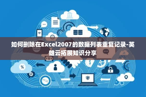 如何删除在Excel2007的数据列表重复记录-英雄云拓展知识分享