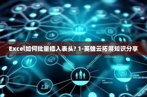 Excel如何批量插入表头? 1-英雄云拓展知识分享