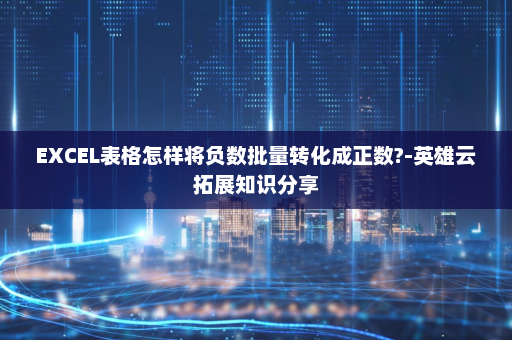 EXCEL表格怎样将负数批量转化成正数?-英雄云拓展知识分享