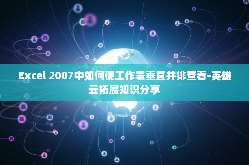 Excel 2007中如何使工作表垂直并排查看-英雄云拓展知识分享
