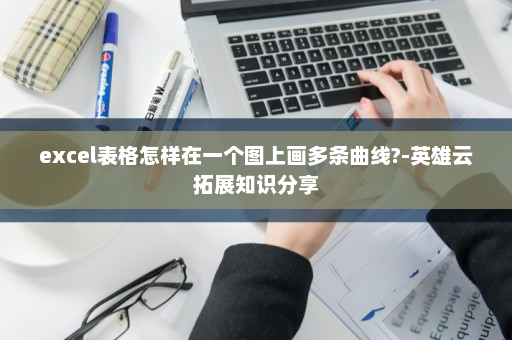 excel表格怎样在一个图上画多条曲线?-英雄云拓展知识分享