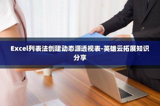 Excel列表法创建动态源透视表-英雄云拓展知识分享