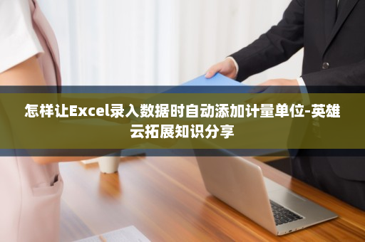 怎样让Excel录入数据时自动添加计量单位-英雄云拓展知识分享