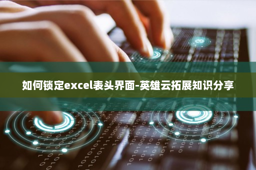 如何锁定excel表头界面-英雄云拓展知识分享
