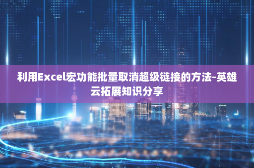 利用Excel宏功能批量取消超级链接的方法-英雄云拓展知识分享