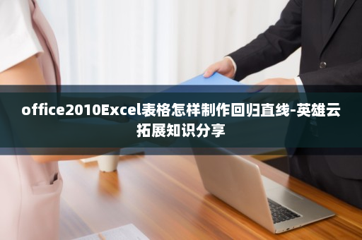 office2010Excel表格怎样制作回归直线-英雄云拓展知识分享