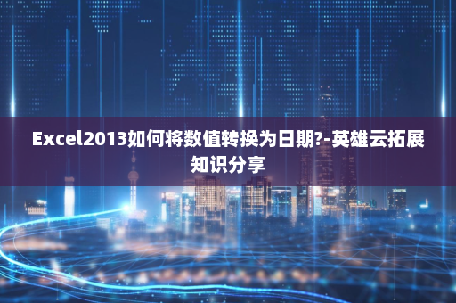 Excel2013如何将数值转换为日期?-英雄云拓展知识分享