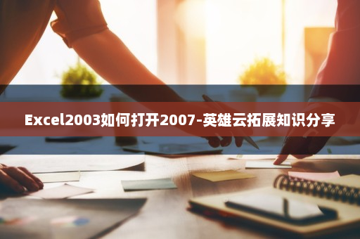 Excel2003如何打开2007-英雄云拓展知识分享