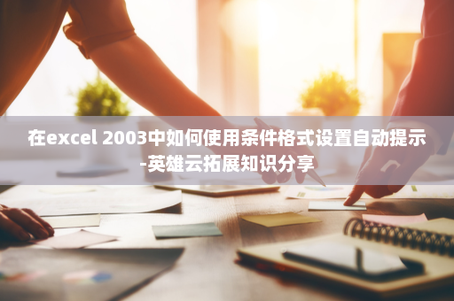 在excel 2003中如何使用条件格式设置自动提示-英雄云拓展知识分享