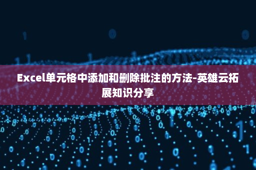 Excel单元格中添加和删除批注的方法-英雄云拓展知识分享