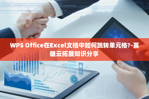 WPS Office在Excel文档中如何跳转单元格?-英雄云拓展知识分享