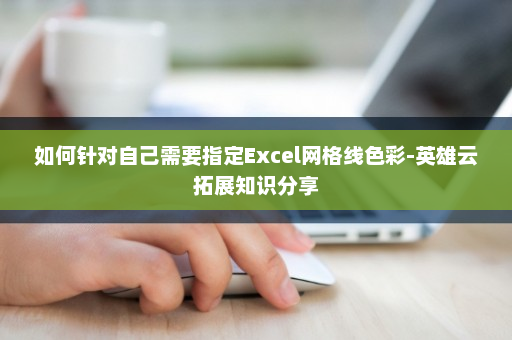 如何针对自己需要指定Excel网格线色彩-英雄云拓展知识分享