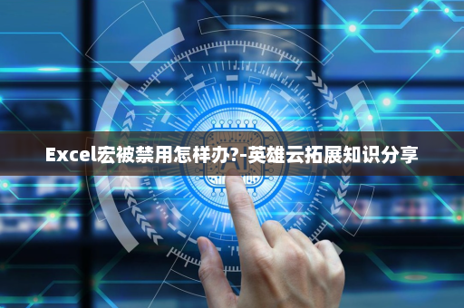 Excel宏被禁用怎样办?-英雄云拓展知识分享