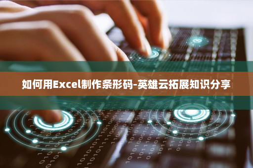 如何用Excel制作条形码-英雄云拓展知识分享
