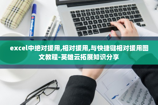 excel中绝对援用,相对援用,与快捷键相对援用图文教程-英雄云拓展知识分享