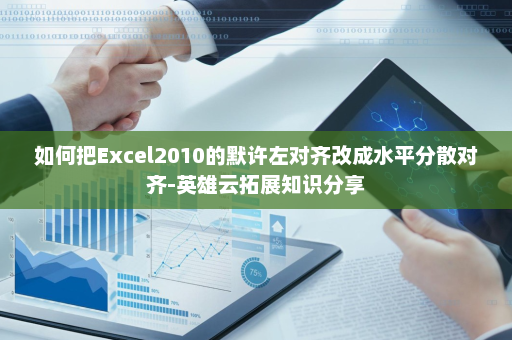 如何把Excel2010的默许左对齐改成水平分散对齐-英雄云拓展知识分享
