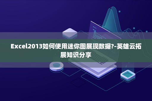 Excel2013如何使用迷你图展现数据?-英雄云拓展知识分享