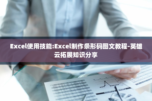 Excel使用技能:Excel制作条形码图文教程-英雄云拓展知识分享