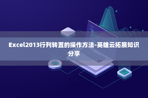 Excel2013行列转置的操作方法-英雄云拓展知识分享