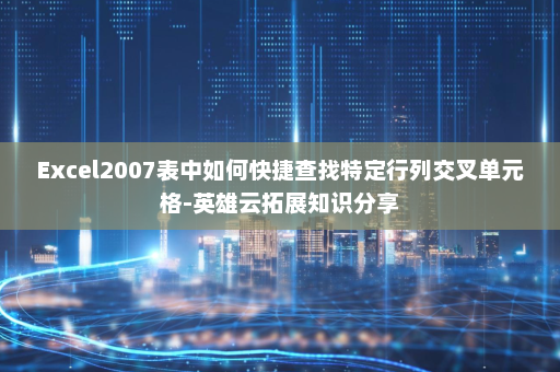 Excel2007表中如何快捷查找特定行列交叉单元格-英雄云拓展知识分享