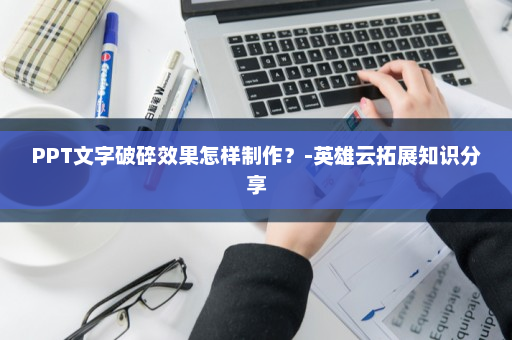 PPT文字破碎效果怎样制作？-英雄云拓展知识分享