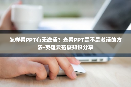 怎样看PPT有无激活？查看PPT是不是激活的方法-英雄云拓展知识分享