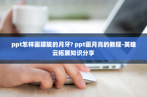ppt怎样画朦胧的月牙? ppt画月亮的教程-英雄云拓展知识分享