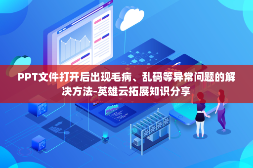 PPT文件打开后出现毛病、乱码等异常问题的解决方法-英雄云拓展知识分享