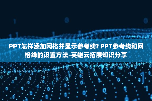 PPT怎样添加网格并显示参考线? PPT参考线和网格线的设置方法-英雄云拓展知识分享