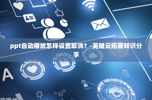 ppt自动播放怎样设置取消？-英雄云拓展知识分享