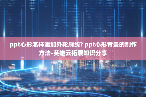 ppt心形怎样添加外轮廓线? ppt心形背景的制作方法-英雄云拓展知识分享